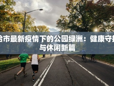 哈市最新疫情下的公园绿洲：健康守护与休闲新篇