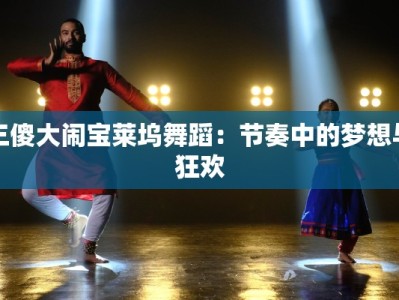 三傻大闹宝莱坞舞蹈：节奏中的梦想与狂欢