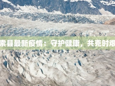 索县最新疫情：守护健康，共克时艰