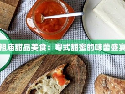 祖庙甜品美食：粤式甜蜜的味蕾盛宴