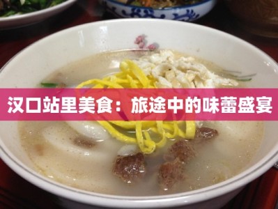 汉口站里美食：旅途中的味蕾盛宴