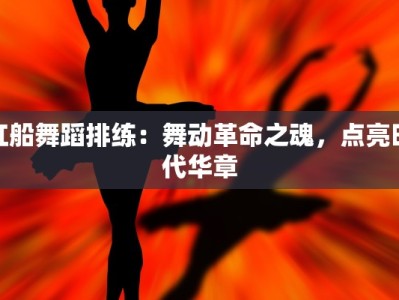 红船舞蹈排练：舞动革命之魂，点亮时代华章