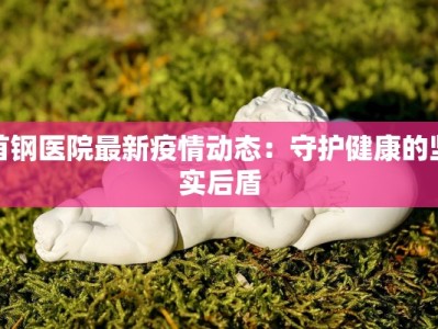 首钢医院最新疫情动态：守护健康的坚实后盾