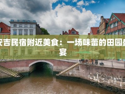 安吉民宿附近美食：一场味蕾的田园盛宴