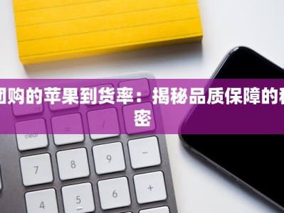 团购的苹果到货率：揭秘品质保障的秘密