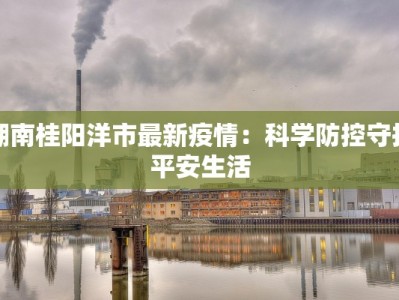 湖南桂阳洋市最新疫情：科学防控守护平安生活