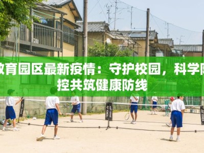 教育园区最新疫情：守护校园，科学防控共筑健康防线