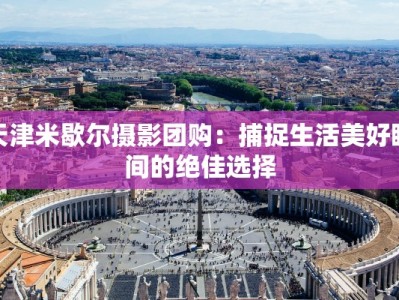 天津米歇尔摄影团购：捕捉生活美好瞬间的绝佳选择