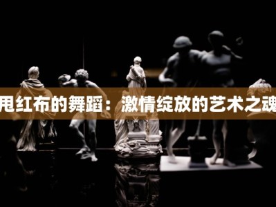 甩红布的舞蹈：激情绽放的艺术之魂