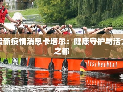 最新疫情消息卡塔尔：健康守护与活力之都