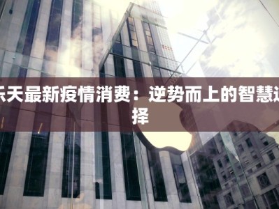 乐天最新疫情消费：逆势而上的智慧选择