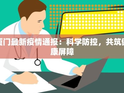 厦门最新疫情通报：科学防控，共筑健康屏障