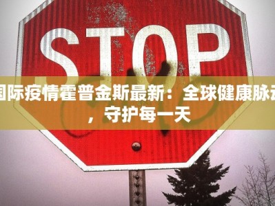 国际疫情霍普金斯最新：全球健康脉动，守护每一天