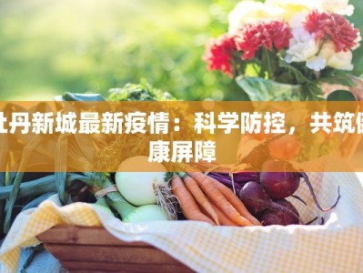 牡丹新城最新疫情：科学防控，共筑健康屏障