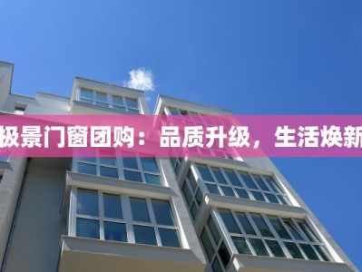 极景门窗团购：品质升级，生活焕新