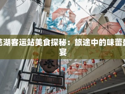 芜湖客运站美食探秘：旅途中的味蕾盛宴