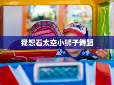 我想看太空小狮子舞蹈