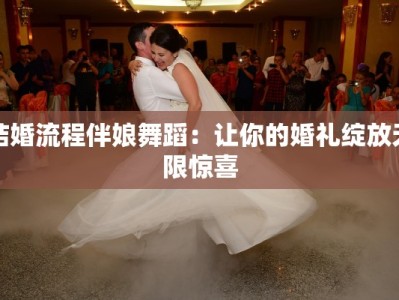 结婚流程伴娘舞蹈：让你的婚礼绽放无限惊喜