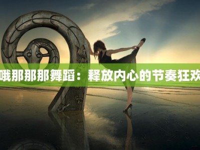 哦那那那舞蹈：释放内心的节奏狂欢