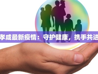 孝咸最新疫情：守护健康，携手共进