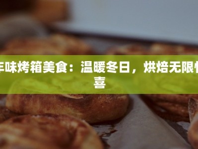 年味烤箱美食：温暖冬日，烘焙无限惊喜