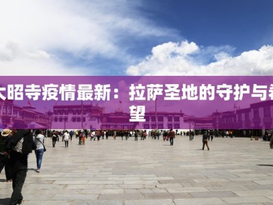 大昭寺疫情最新：拉萨圣地的守护与希望