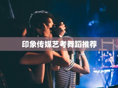 印象传媒艺考舞蹈推荐