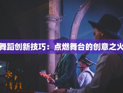 舞蹈创新技巧：点燃舞台的创意之火