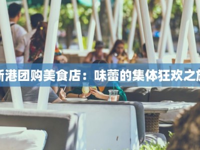 新港团购美食店：味蕾的集体狂欢之旅