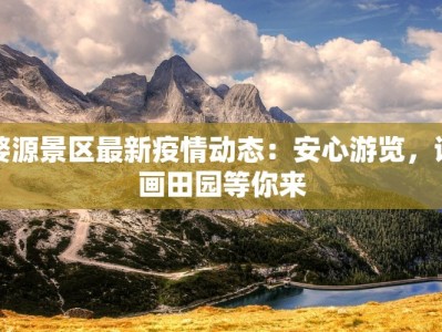 婺源景区最新疫情动态：安心游览，诗画田园等你来