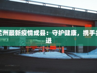 兰州最新疫情成县：守护健康，携手共进