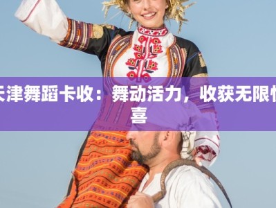 天津舞蹈卡收：舞动活力，收获无限惊喜