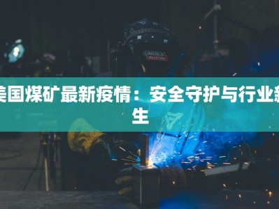 美国煤矿最新疫情：安全守护与行业新生