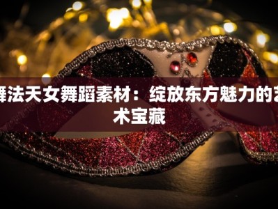 舞法天女舞蹈素材：绽放东方魅力的艺术宝藏