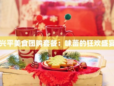 兴平美食团购套餐：味蕾的狂欢盛宴