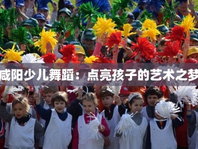 咸阳少儿舞蹈：点亮孩子的艺术之梦