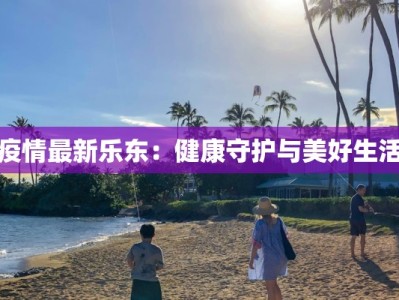 疫情最新乐东：健康守护与美好生活