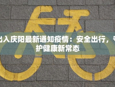 出入庆阳最新通知疫情：安全出行，守护健康新常态