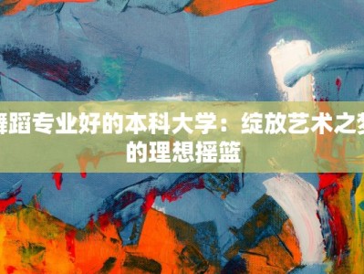 舞蹈专业好的本科大学：绽放艺术之梦的理想摇篮