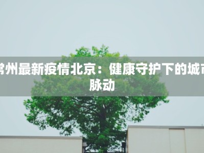 常州最新疫情北京：健康守护下的城市脉动