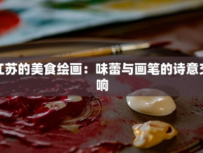 江苏的美食绘画：味蕾与画笔的诗意交响