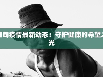 缅甸疫情最新动态：守护健康的希望之光
