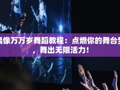 偶像万万岁舞蹈教程：点燃你的舞台梦，舞出无限活力！