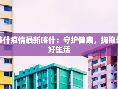 喀什疫情最新喀什：守护健康，拥抱美好生活