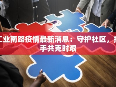 工业南路疫情最新消息：守护社区，携手共克时艰