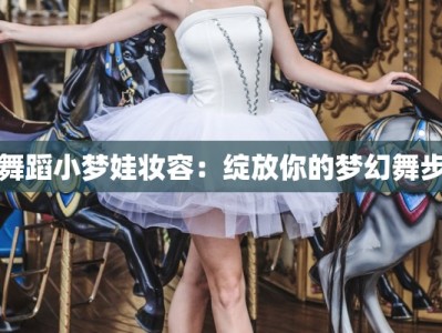 舞蹈小梦娃妆容：绽放你的梦幻舞步