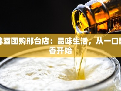 啤酒团购邢台店：品味生活，从一口醇香开始