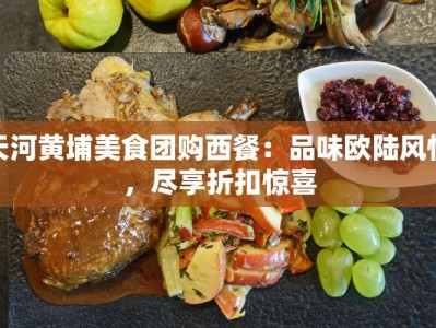 天河黄埔美食团购西餐：品味欧陆风情，尽享折扣惊喜