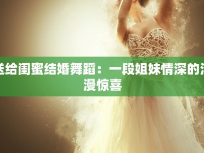 送给闺蜜结婚舞蹈：一段姐妹情深的浪漫惊喜