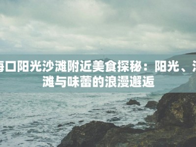 海口阳光沙滩附近美食探秘：阳光、沙滩与味蕾的浪漫邂逅